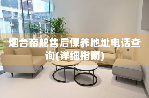 煙臺(tái)帝舵售后保養(yǎng)地址電話查詢(詳細(xì)指南)
