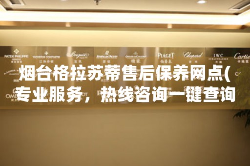 煙臺格拉蘇蒂售后保養(yǎng)網(wǎng)點(diǎn)(專業(yè)服務(wù)，熱線咨詢一鍵查詢)