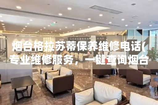 煙臺格拉蘇蒂保養(yǎng)維修電話(專業(yè)維修服務(wù)，一鍵查詢煙臺格拉蘇蒂保養(yǎng)維修電話)