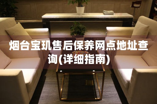 煙臺寶璣售后保養(yǎng)網(wǎng)點(diǎn)地址查詢(詳細(xì)指南)