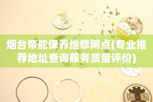 煙臺帝舵保養(yǎng)維修網(wǎng)點(diǎn)(專業(yè)推薦地址查詢服務(wù)質(zhì)量評價(jià))