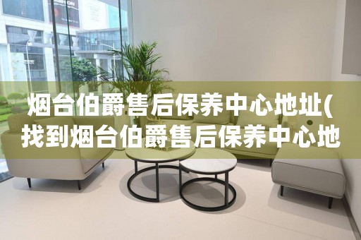 煙臺伯爵售后保養(yǎng)中心地址(找到煙臺伯爵售后保養(yǎng)中心地址的方法)