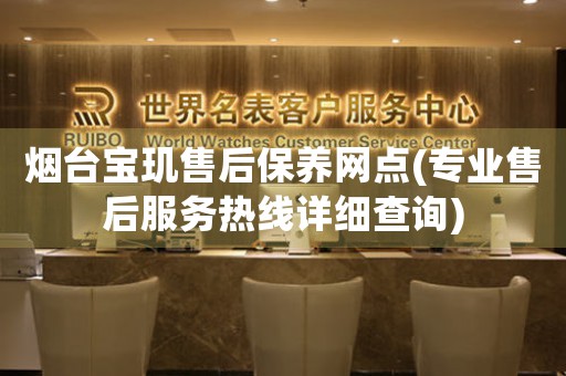 煙臺寶璣售后保養(yǎng)網(wǎng)點(diǎn)(專業(yè)售后服務(wù)熱線詳細(xì)查詢)