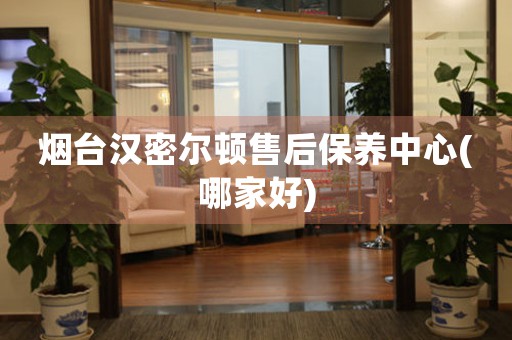 煙臺漢密爾頓售后保養(yǎng)中心(哪家好)