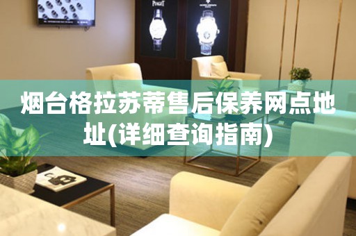 煙臺格拉蘇蒂售后保養(yǎng)網(wǎng)點(diǎn)地址(詳細(xì)查詢指南)