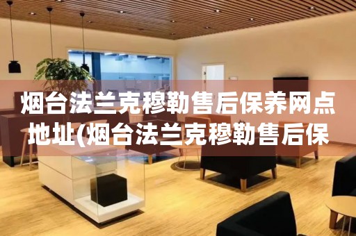 煙臺法蘭克穆勒售后保養(yǎng)網(wǎng)點(diǎn)地址(煙臺法蘭克穆勒售后保養(yǎng)網(wǎng)點(diǎn)地址查詢攻略)