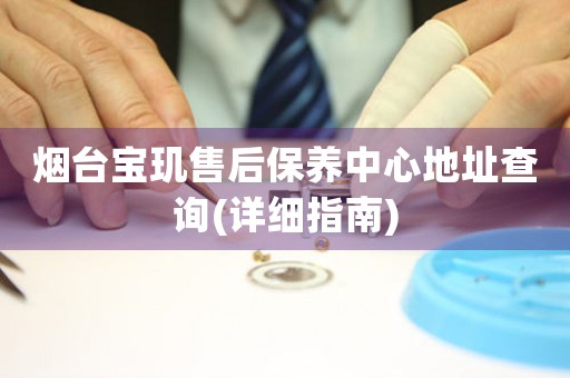 煙臺寶璣售后保養(yǎng)中心地址查詢(詳細(xì)指南)