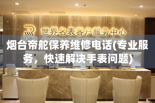 煙臺帝舵保養(yǎng)維修電話(專業(yè)服務，快速解決手表問題)