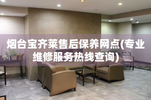煙臺寶齊萊售后保養(yǎng)網(wǎng)點(專業(yè)維修服務熱線查詢)