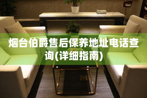 煙臺伯爵售后保養(yǎng)地址電話查詢(詳細指南)