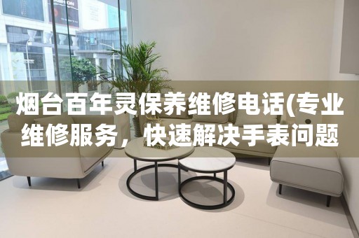 煙臺百年靈保養(yǎng)維修電話(專業(yè)維修服務，快速解決手表問題)