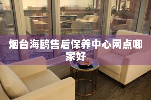 煙臺海鷗售后保養(yǎng)中心網(wǎng)點哪家好