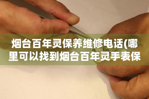 煙臺百年靈保養(yǎng)維修電話(哪里可以找到煙臺百年靈手表保養(yǎng)維修服務)