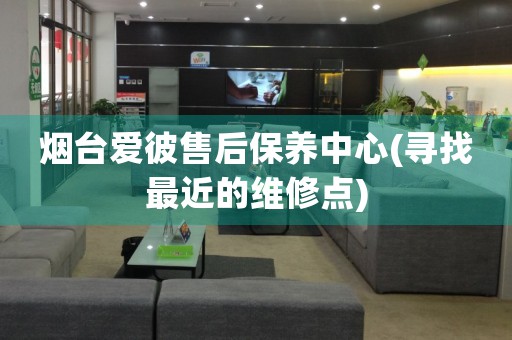 煙臺愛彼售后保養(yǎng)中心(尋找最近的維修點)