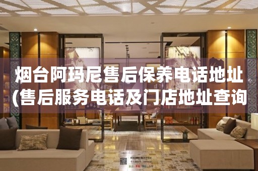 煙臺(tái)阿瑪尼售后保養(yǎng)電話地址(售后服務(wù)電話及門店地址查詢)