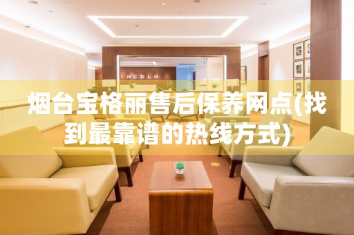煙臺(tái)寶格麗售后保養(yǎng)網(wǎng)點(diǎn)(找到最靠譜的熱線方式)