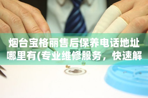 煙臺(tái)寶格麗售后保養(yǎng)電話地址哪里有(專業(yè)維修服務(wù)，快速解決您的手表問題)