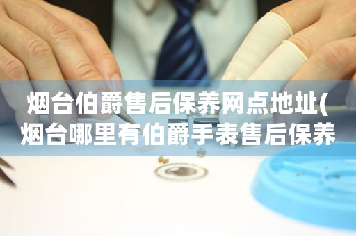 煙臺(tái)伯爵售后保養(yǎng)網(wǎng)點(diǎn)地址(煙臺(tái)哪里有伯爵手表售后保養(yǎng)網(wǎng)點(diǎn))