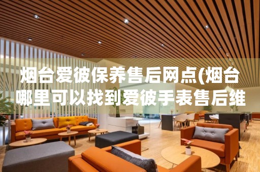 煙臺(tái)愛彼保養(yǎng)售后網(wǎng)點(diǎn)(煙臺(tái)哪里可以找到愛彼手表售后維修服務(wù))