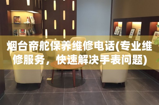 煙臺(tái)帝舵保養(yǎng)維修電話(專業(yè)維修服務(wù)，快速解決手表問題)