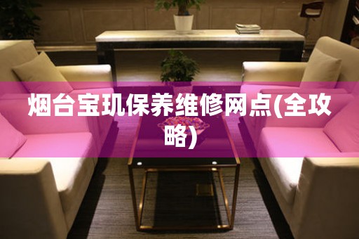 煙臺(tái)寶璣保養(yǎng)維修網(wǎng)點(diǎn)(全攻略)