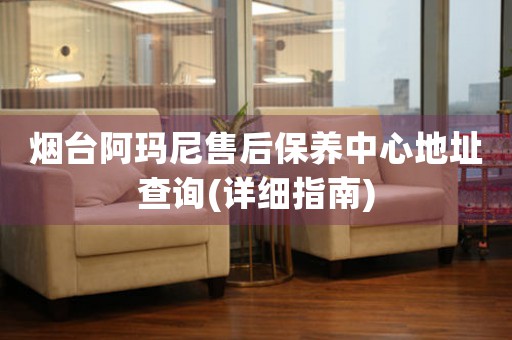煙臺(tái)阿瑪尼售后保養(yǎng)中心地址查詢(詳細(xì)指南)
