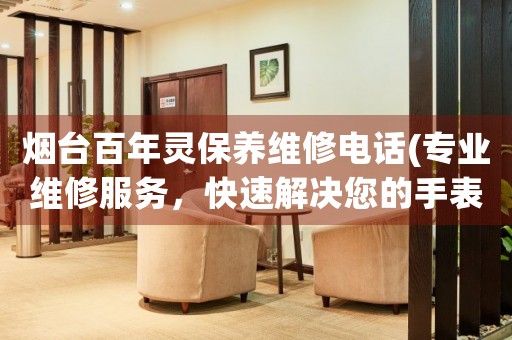 煙臺百年靈保養(yǎng)維修電話(專業(yè)維修服務(wù)，快速解決您的手表問題)