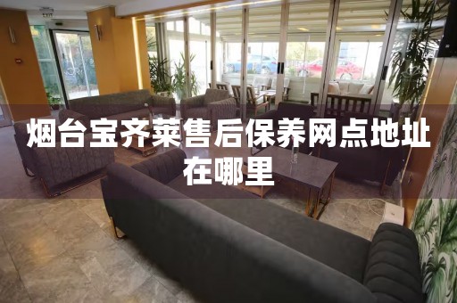 煙臺寶齊萊售后保養(yǎng)網(wǎng)點地址在哪里