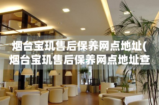 煙臺寶璣售后保養(yǎng)網(wǎng)點地址(煙臺寶璣售后保養(yǎng)網(wǎng)點地址查詢攻略)