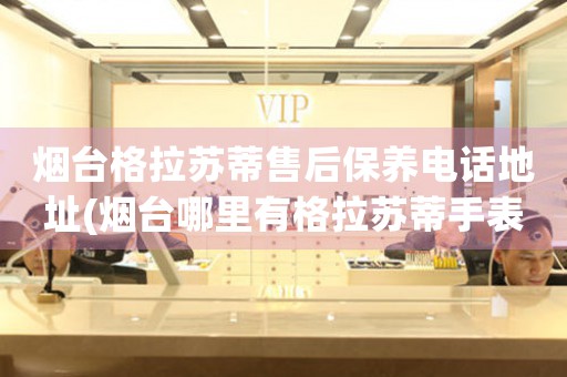 煙臺格拉蘇蒂售后保養(yǎng)電話地址(煙臺哪里有格拉蘇蒂手表售后保養(yǎng)服務(wù))
