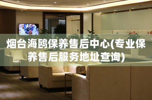 煙臺海鷗保養(yǎng)售后中心(專業(yè)保養(yǎng)售后服務(wù)地址查詢)