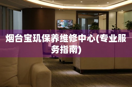 煙臺寶璣保養(yǎng)維修中心(專業(yè)服務(wù)指南)