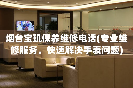 煙臺寶璣保養(yǎng)維修電話(專業(yè)維修服務(wù)，快速解決手表問題)