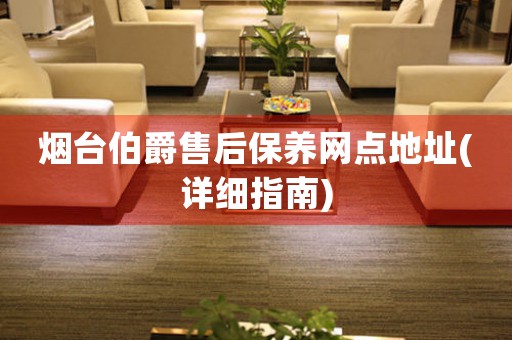 煙臺伯爵售后保養(yǎng)網(wǎng)點地址(詳細(xì)指南)
