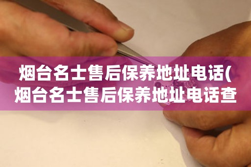 煙臺名士售后保養(yǎng)地址電話(煙臺名士售后保養(yǎng)地址電話查詢攻略)