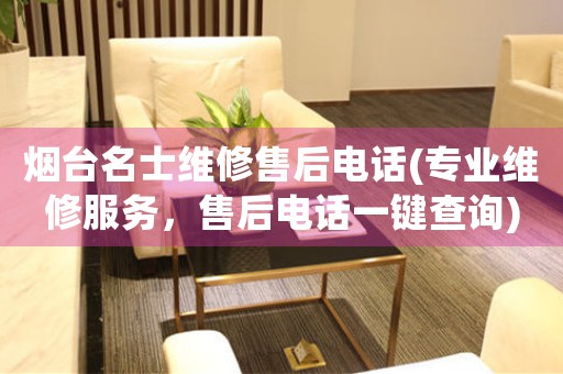 煙臺名士維修售后電話(專業(yè)維修服務(wù)，售后電話一鍵查詢)