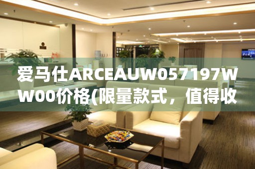 愛馬仕ARCEAUW057197WW00價格(限量款式，值得收藏的奢華手表)