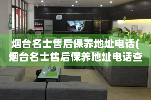 煙臺名士售后保養(yǎng)地址電話(煙臺名士售后保養(yǎng)地址電話查詢攻略)