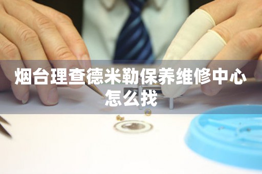 煙臺理查德米勒保養(yǎng)維修中心怎么找