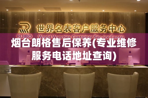 煙臺朗格售后保養(yǎng)(專業(yè)維修服務(wù)電話地址查詢)