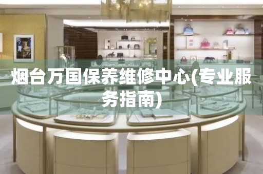 煙臺(tái)萬(wàn)國(guó)保養(yǎng)維修中心(專業(yè)服務(wù)指南)