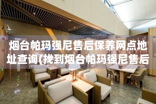 煙臺(tái)帕瑪強(qiáng)尼售后保養(yǎng)網(wǎng)點(diǎn)地址查詢(找到煙臺(tái)帕瑪強(qiáng)尼售后保養(yǎng)網(wǎng)點(diǎn)地址的方法)