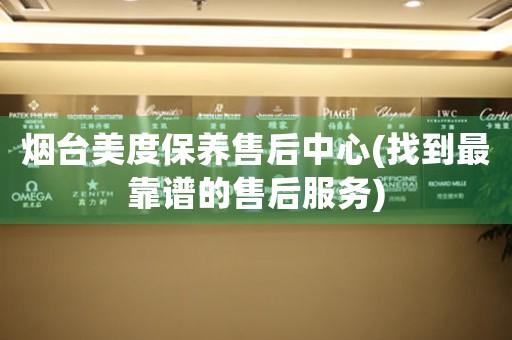 煙臺(tái)美度保養(yǎng)售后中心(找到最靠譜的售后服務(wù))