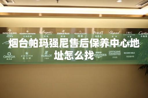 煙臺(tái)帕瑪強(qiáng)尼售后保養(yǎng)中心地址怎么找