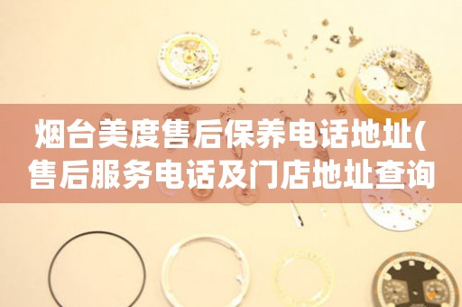 煙臺(tái)美度售后保養(yǎng)電話地址(售后服務(wù)電話及門店地址查詢)