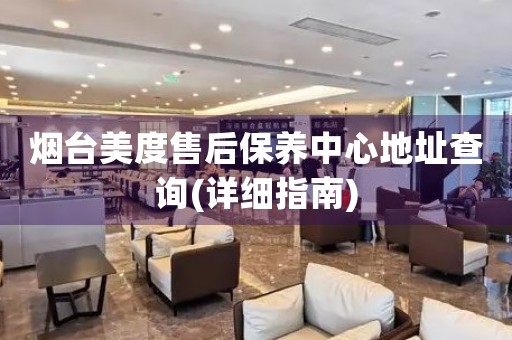 煙臺美度售后保養(yǎng)中心地址查詢(詳細(xì)指南)
