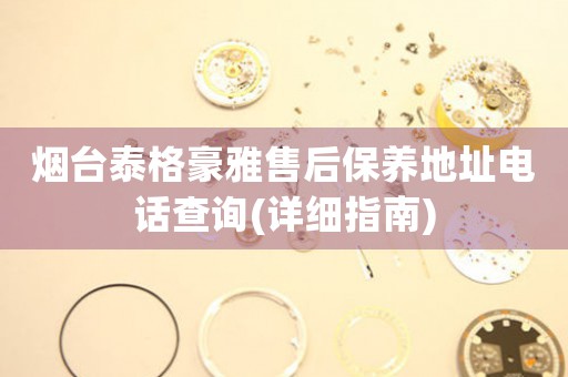 煙臺泰格豪雅售后保養(yǎng)地址電話查詢(詳細(xì)指南)