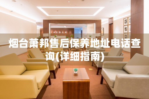 煙臺蕭邦售后保養(yǎng)地址電話查詢(詳細(xì)指南)