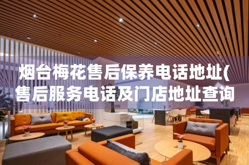 煙臺梅花售后保養(yǎng)電話地址(售后服務(wù)電話及門店地址查詢)