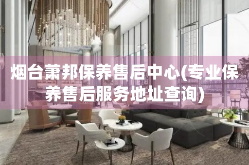 煙臺蕭邦保養(yǎng)售后中心(專業(yè)保養(yǎng)售后服務地址查詢)